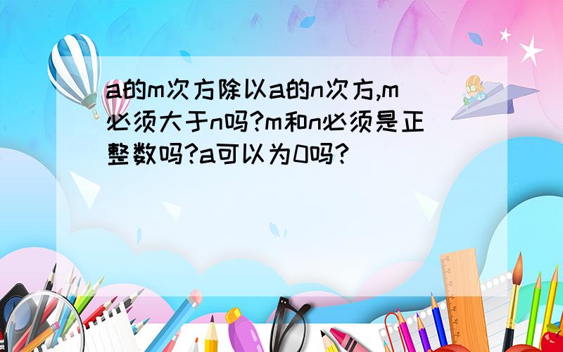 a的m次方除以a的n次方,m必须大于n吗?m和n必须是正整数吗?a可以为0吗?