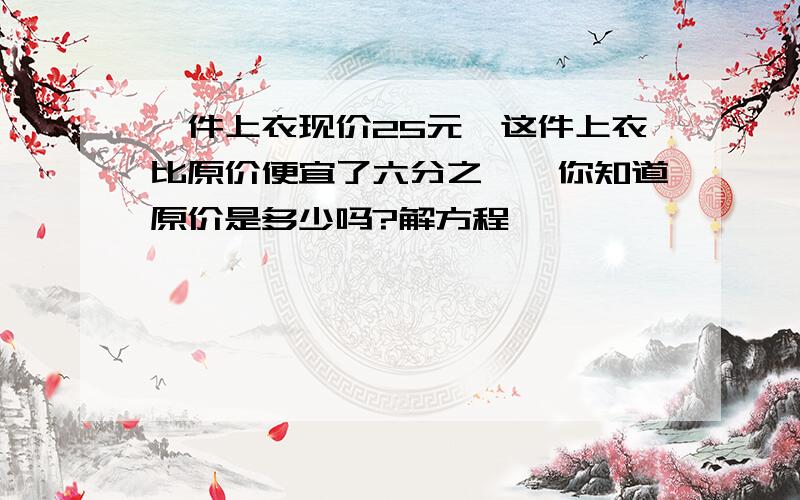 一件上衣现价25元,这件上衣比原价便宜了六分之一,你知道原价是多少吗?解方程