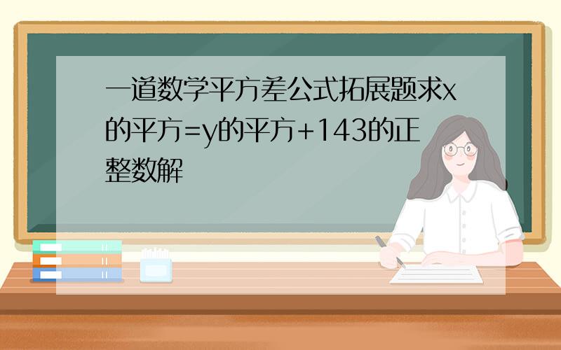 一道数学平方差公式拓展题求x的平方=y的平方+143的正整数解