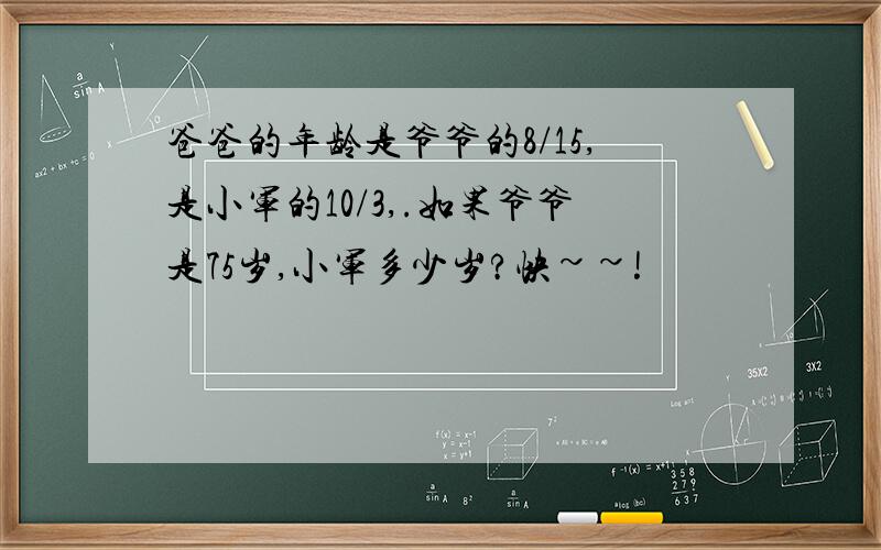 爸爸的年龄是爷爷的8/15,是小军的10/3,.如果爷爷是75岁,小军多少岁?快~~!