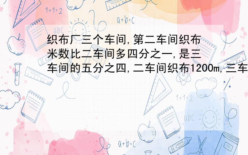 织布厂三个车间,第二车间织布米数比二车间多四分之一,是三车间的五分之四,二车间织布1200m,三车间织布多少米?我有的是钱!