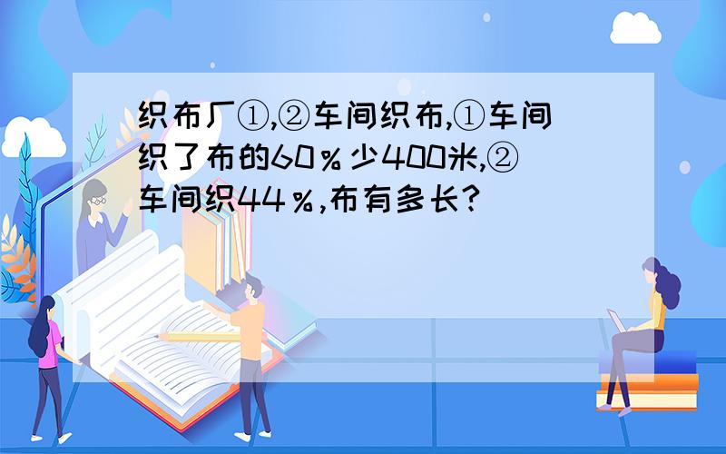 织布厂①,②车间织布,①车间织了布的60％少400米,②车间织44％,布有多长?