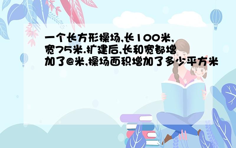 一个长方形操场,长100米,宽75米.扩建后,长和宽都增加了@米,操场面积增加了多少平方米