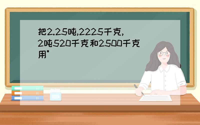 把2.25吨,2225千克,2吨520千克和2500千克用