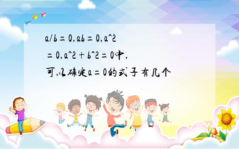 a/b=0,ab=0,a^2=0,a^2+b^2=0中,可以确定a=0的式子有几个