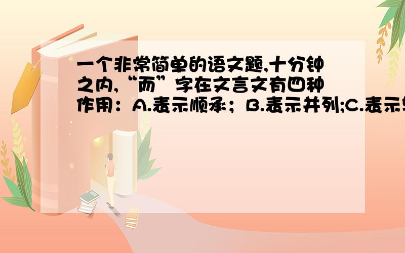 一个非常简单的语文题,十分钟之内,“而”字在文言文有四种作用：A.表示顺承；B.表示并列;C.表示转折;D.表示修饰.请辨析.（1）学（而）不思则罔 而：（2）人不知（而）不愠 而：（3）见不