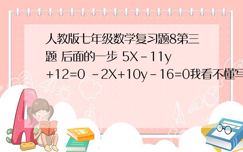 人教版七年级数学复习题8第三题 后面的一步 5X-11y+12=0 -2X+10y-16=0我看不懂写的，