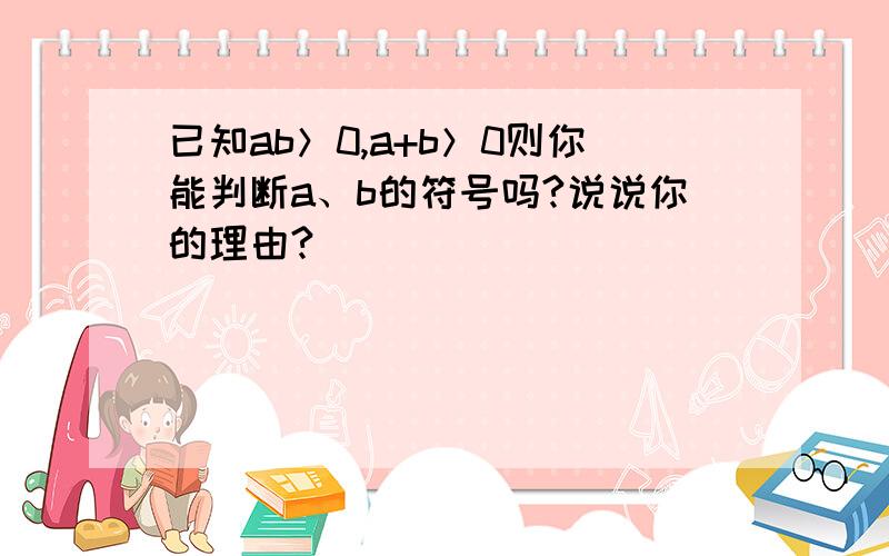 已知ab＞0,a+b＞0则你能判断a、b的符号吗?说说你的理由?