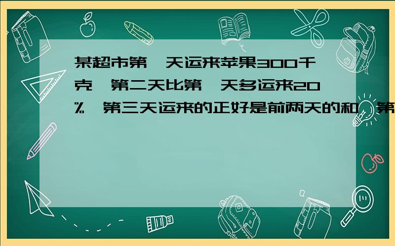 某超市第一天运来苹果300千克,第二天比第一天多运来20%,第三天运来的正好是前两天的和,第三天运来苹果第三天运来苹果多少