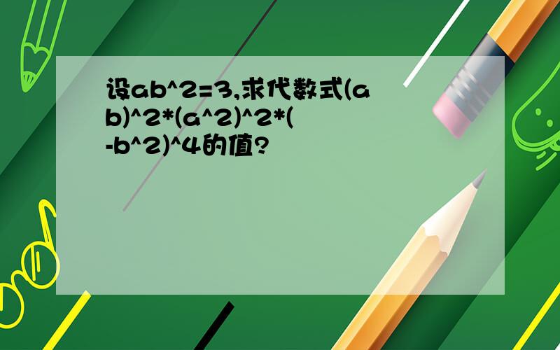 设ab^2=3,求代数式(ab)^2*(a^2)^2*(-b^2)^4的值?