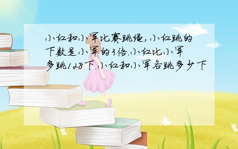 小红和小军比赛跳绳,小红跳的下数是小军的3倍.小红比小军多跳128下.小红和小军各跳多少下