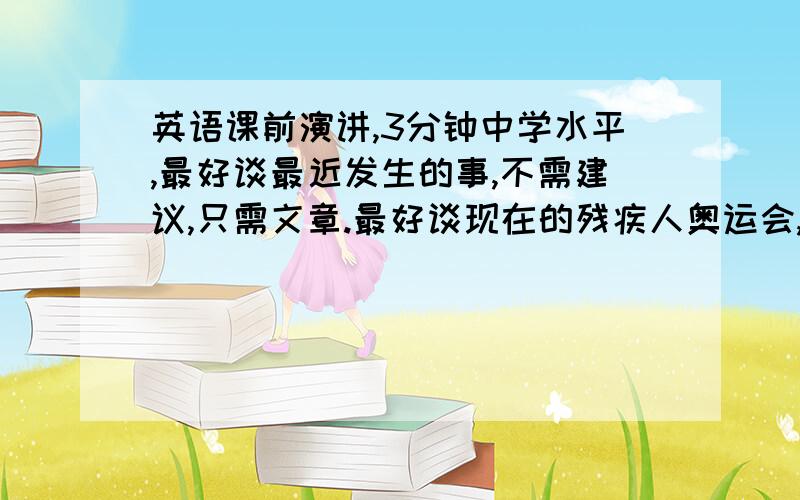 英语课前演讲,3分钟中学水平,最好谈最近发生的事,不需建议,只需文章.最好谈现在的残疾人奥运会,谈谈残疾人的意志坚强,我们应该给予他们更多的帮助.其他话题也行.