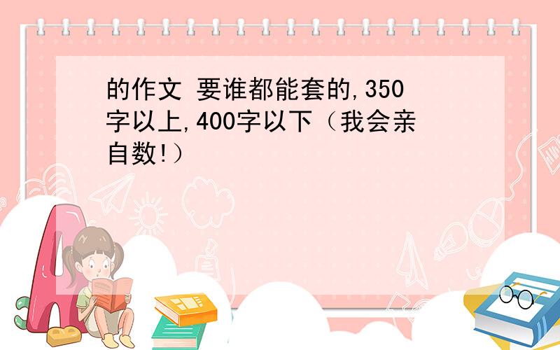 的作文 要谁都能套的,350字以上,400字以下（我会亲自数!）