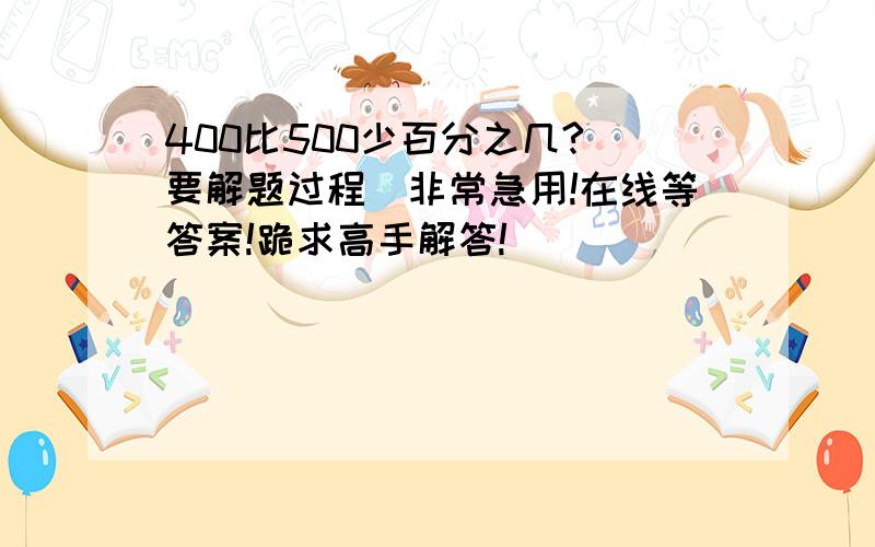 400比500少百分之几?（要解题过程）非常急用!在线等答案!跪求高手解答!