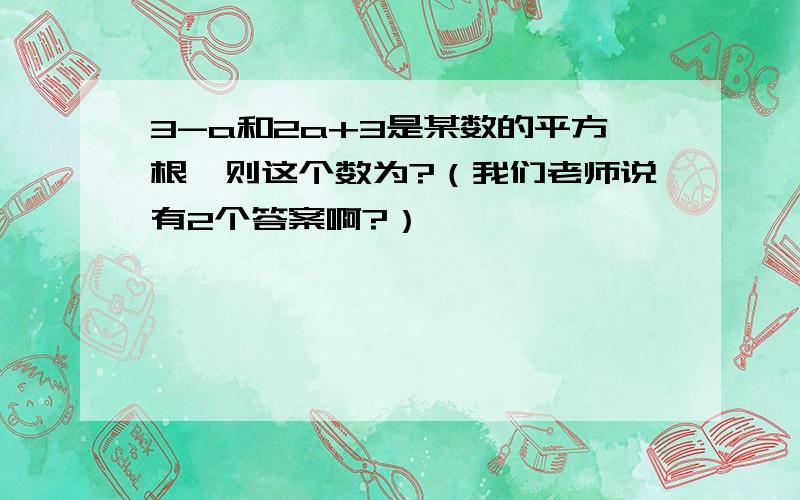 3-a和2a+3是某数的平方根,则这个数为?（我们老师说有2个答案啊?）