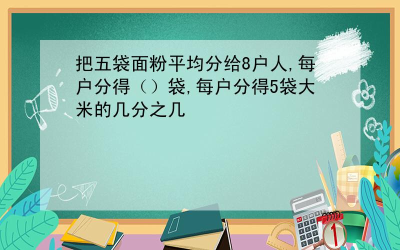 把五袋面粉平均分给8户人,每户分得（）袋,每户分得5袋大米的几分之几