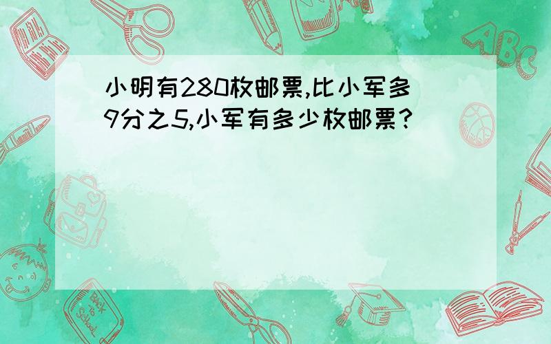 小明有280枚邮票,比小军多9分之5,小军有多少枚邮票?