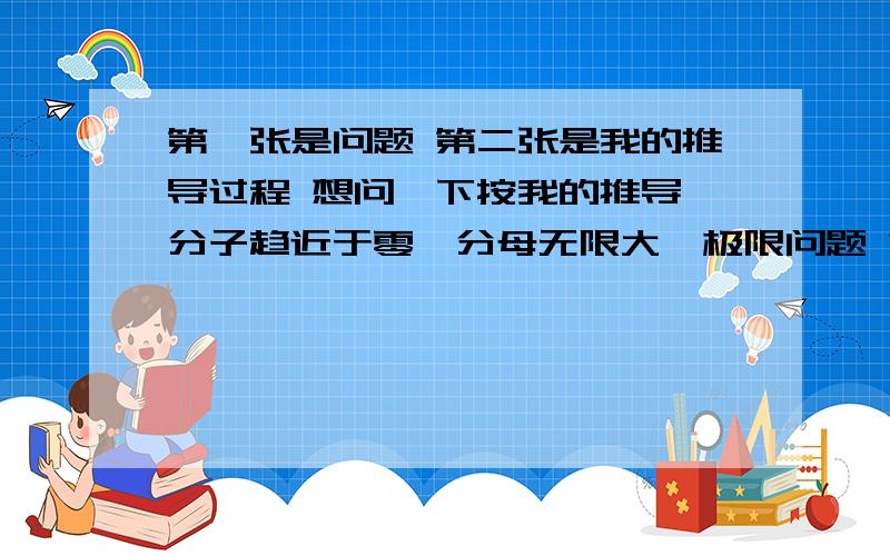 第一张是问题 第二张是我的推导过程 想问一下按我的推导 分子趋近于零,分母无限大,极限问题 第一张是问题 第二张是我的推导过程 想问一下按我的推导 分子趋近于零,分母无限大,答案应