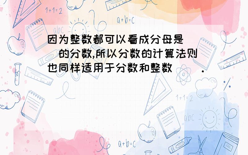 因为整数都可以看成分母是（ ）的分数,所以分数的计算法则也同样适用于分数和整数（ ）.