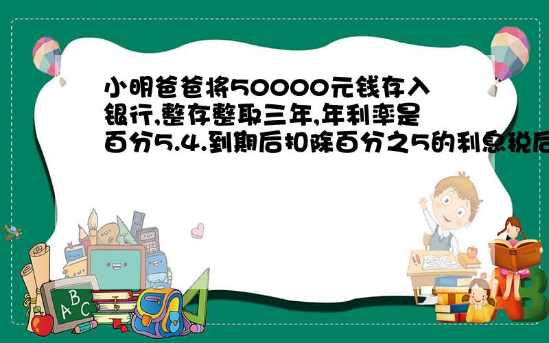 小明爸爸将50000元钱存入银行,整存整取三年,年利率是百分5.4.到期后扣除百分之5的利息税后,可以7700的电