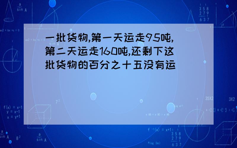 一批货物,第一天运走95吨,第二天运走160吨,还剩下这批货物的百分之十五没有运