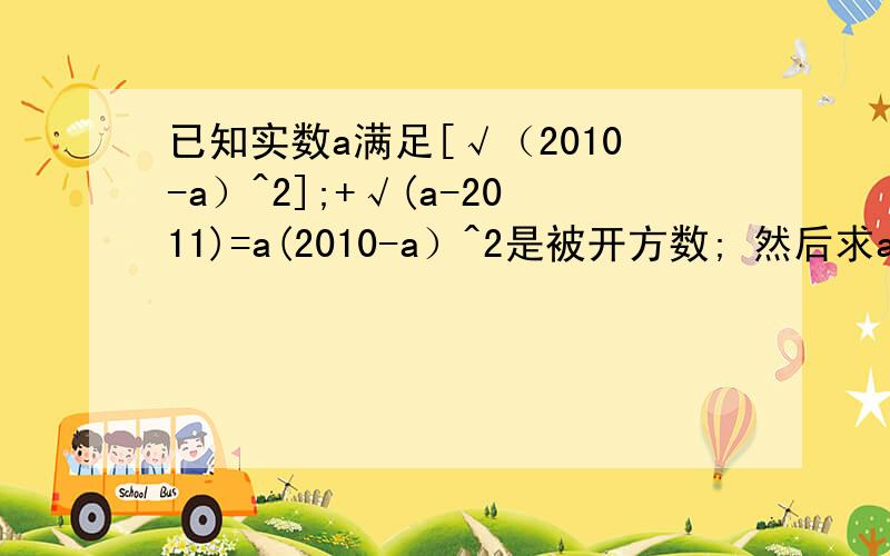 已知实数a满足[√（2010-a）^2];+√(a-2011)=a(2010-a）^2是被开方数; 然后求a-2011^2的值来个人给个请教吧，快睡了啊