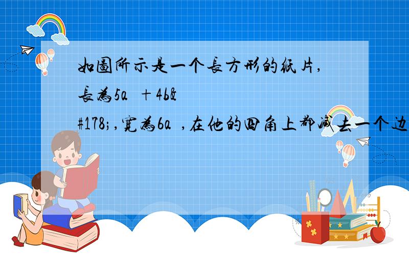 如图所示是一个长方形的纸片,长为5a²+4b²,宽为6a²,在他的四角上都减去一个边长为二分之三a²的小正方形,然后折叠成一个无盖的盒子, 1、求这个无盖盒子的表面积 2、求这个无