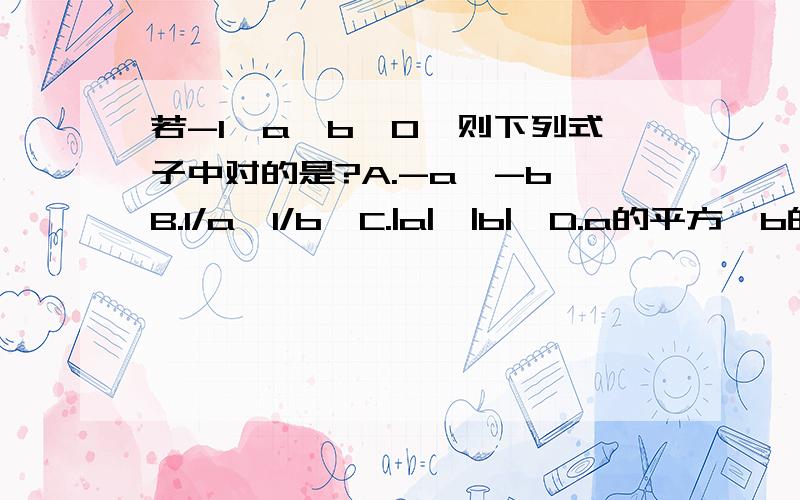 若-1＜a＜b＜0,则下列式子中对的是?A.-a＜-b,B.1/a＜1/b,C.|a|＜|b|,D.a的平方＞b的平方.