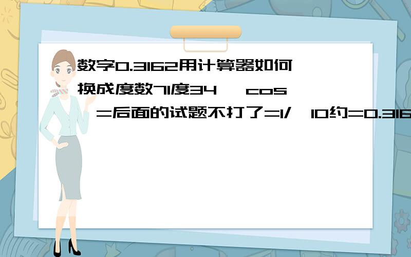 数字0.3162用计算器如何换成度数71度34' cos⊙=后面的试题不打了=1/√10约=0.3162 用计算器或查表得⊙=71