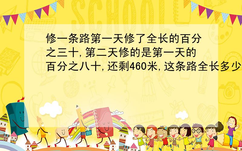 修一条路第一天修了全长的百分之三十,第二天修的是第一天的百分之八十,还剩460米,这条路全长多少米?列算式