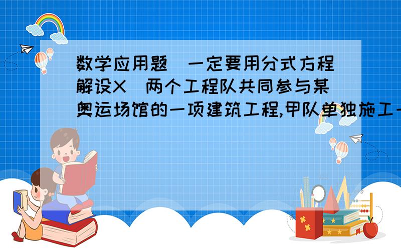 数学应用题（一定要用分式方程解设X）两个工程队共同参与某奥运场馆的一项建筑工程,甲队单独施工一个半月完成总工程的三分之一,为了加快速度,增加了乙队,这样两个队又共同工作了一