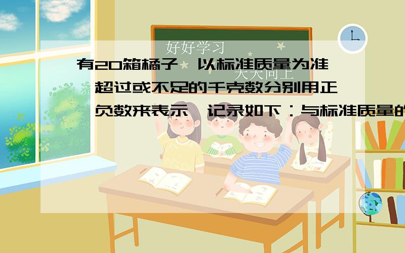 有20箱橘子,以标准质量为准,超过或不足的千克数分别用正、负数来表示,记录如下：与标准质量的差值有20箱橘子,以标准质量为准,超过或不足的千克数分别用正、负数来表示,记录如下：与标