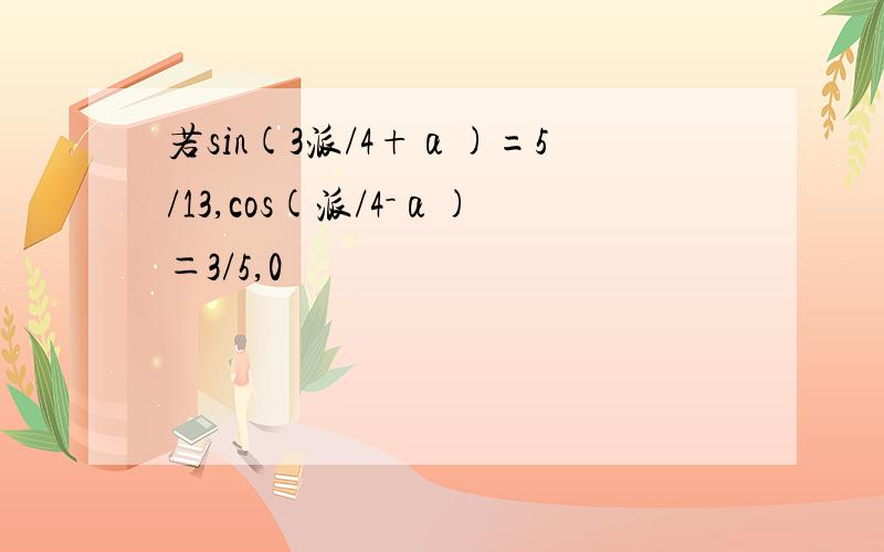 若sin(3派/4+α)=5/13,cos(派/4－α)＝3/5,0