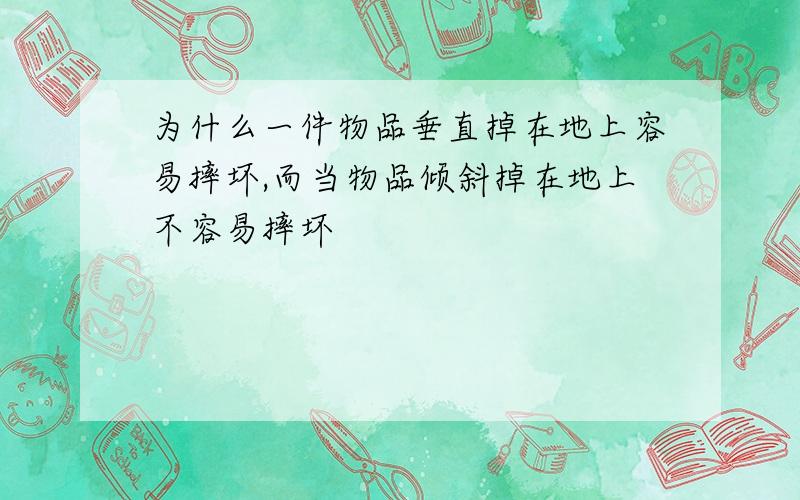 为什么一件物品垂直掉在地上容易摔坏,而当物品倾斜掉在地上不容易摔坏