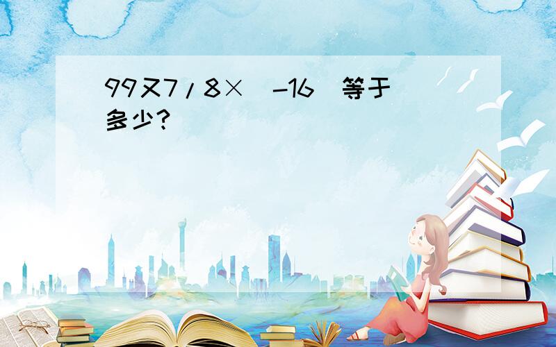 99又7/8×（-16）等于多少?