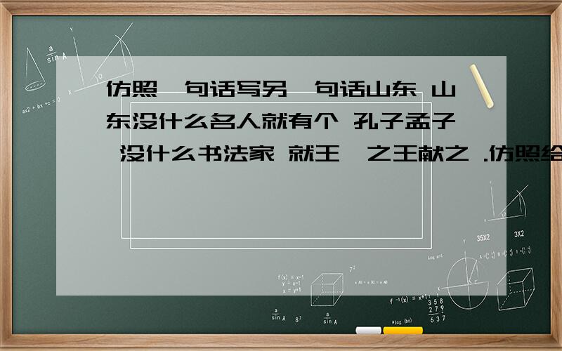 仿照一句话写另一句话山东 山东没什么名人就有个 孔子孟子 没什么书法家 就王羲之王献之 .仿照给山西也写一个