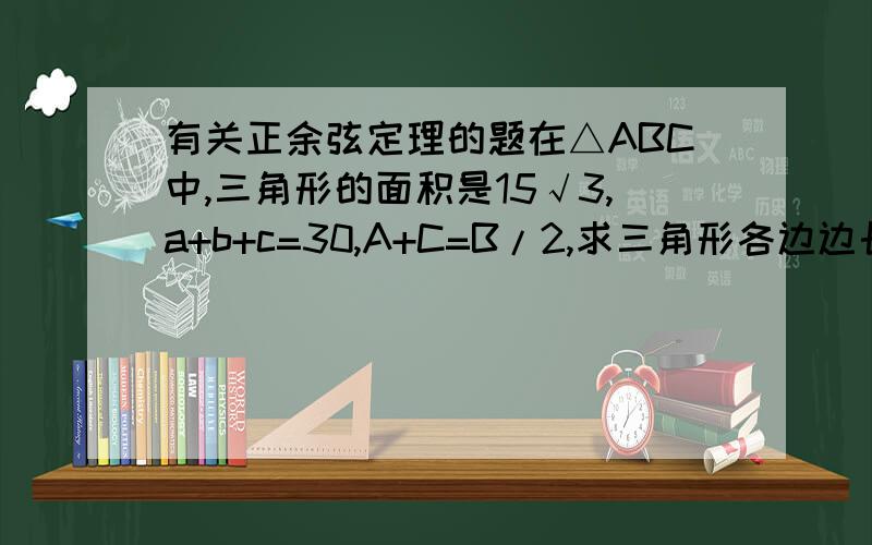 有关正余弦定理的题在△ABC中,三角形的面积是15√3,a+b+c=30,A+C=B/2,求三角形各边边长