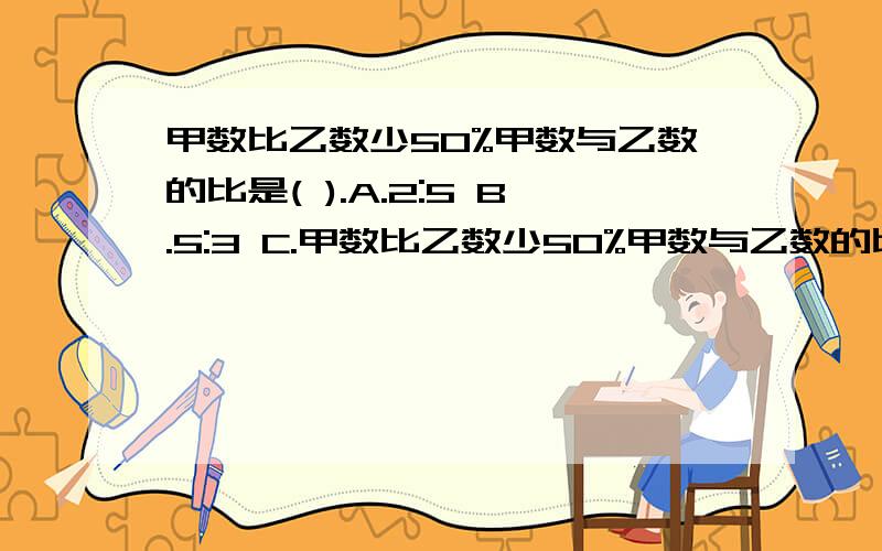 甲数比乙数少50%甲数与乙数的比是( ).A.2:5 B.5:3 C.甲数比乙数少50%甲数与乙数的比是(        ).   A.2:5   B.5:3   C.1：2   D.3：5