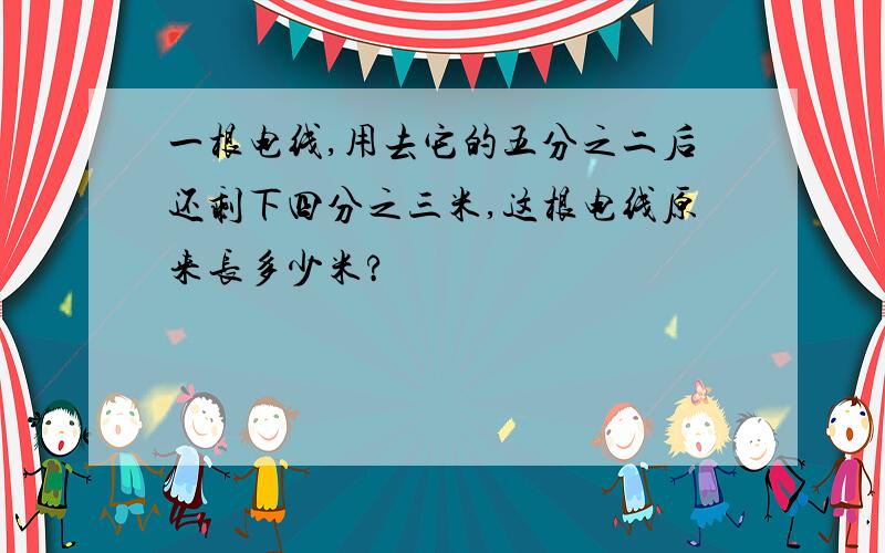 一根电线,用去它的五分之二后还剩下四分之三米,这根电线原来长多少米?