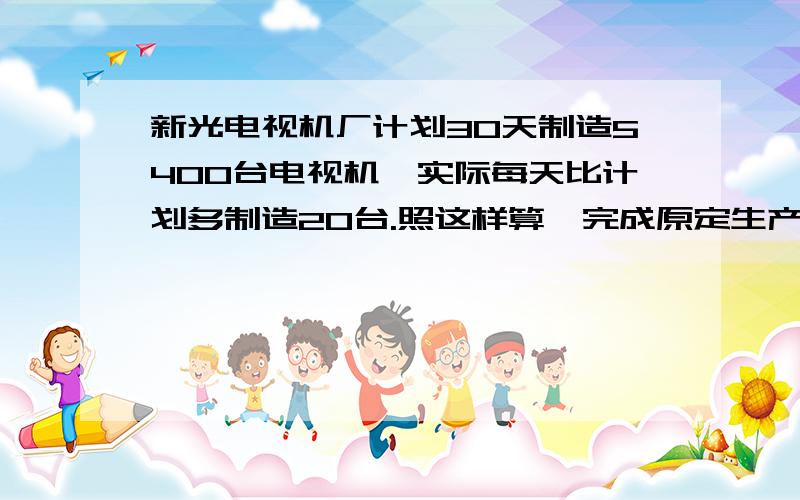 新光电视机厂计划30天制造5400台电视机,实际每天比计划多制造20台.照这样算,完成原定生产任务只用多...新光电视机厂计划30天制造5400台电视机,实际每天比计划多制造20台.照这样算,完成原定