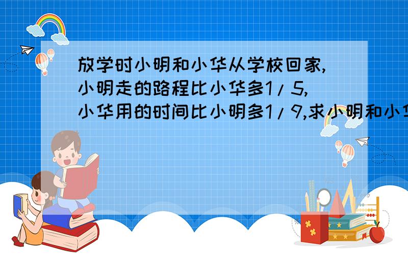 放学时小明和小华从学校回家,小明走的路程比小华多1/5,小华用的时间比小明多1/9,求小明和小华速度比