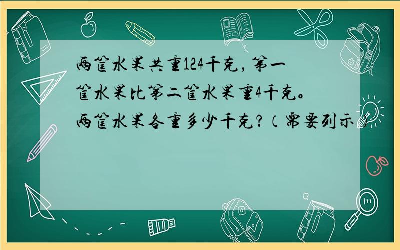 两筐水果共重124千克，第一筐水果比第二筐水果重4千克。两筐水果各重多少千克？（需要列示）