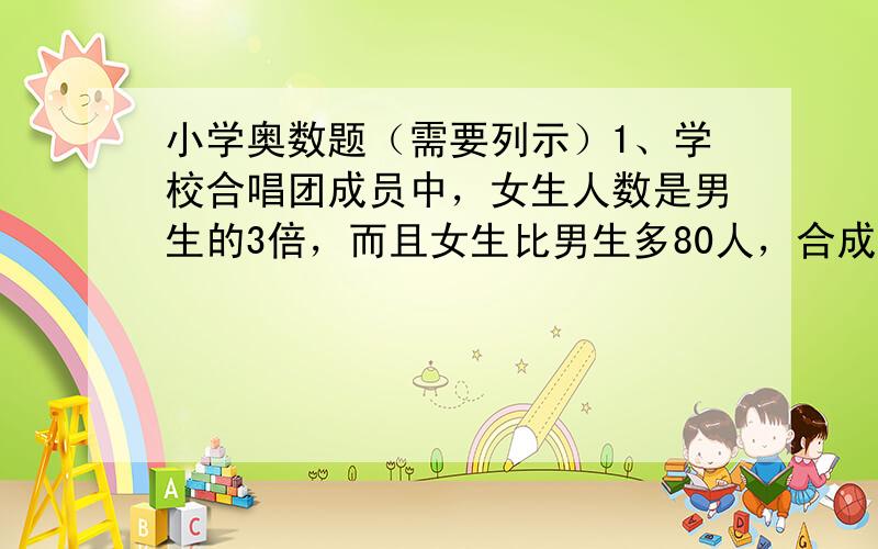 小学奥数题（需要列示）1、学校合唱团成员中，女生人数是男生的3倍，而且女生比男生多80人，合成团里男生和女生各有多少人？2、果园里的桃树比杏树多90棵，桃树的棵数是杏树的3倍，