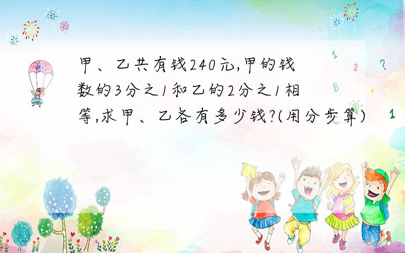 甲、乙共有钱240元,甲的钱数的3分之1和乙的2分之1相等,求甲、乙各有多少钱?(用分步算)