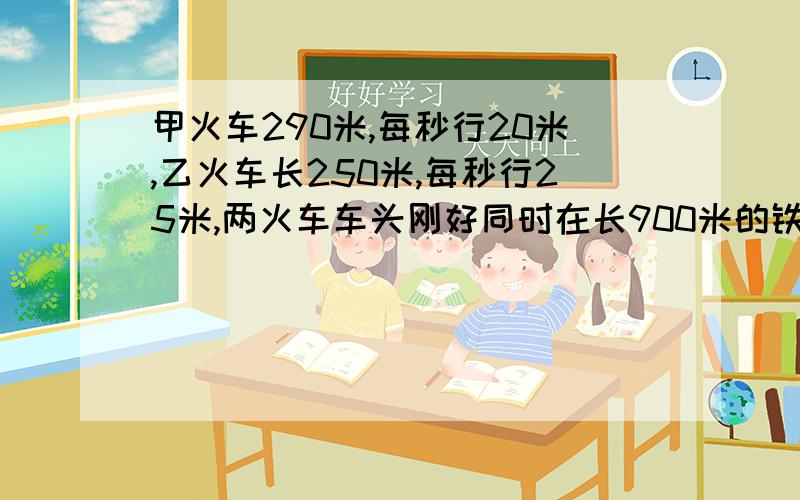 甲火车290米,每秒行20米,乙火车长250米,每秒行25米,两火车车头刚好同时在长900米的铁路桥的两端相对开出,多少千米后两车的车尾相错而过?要算式