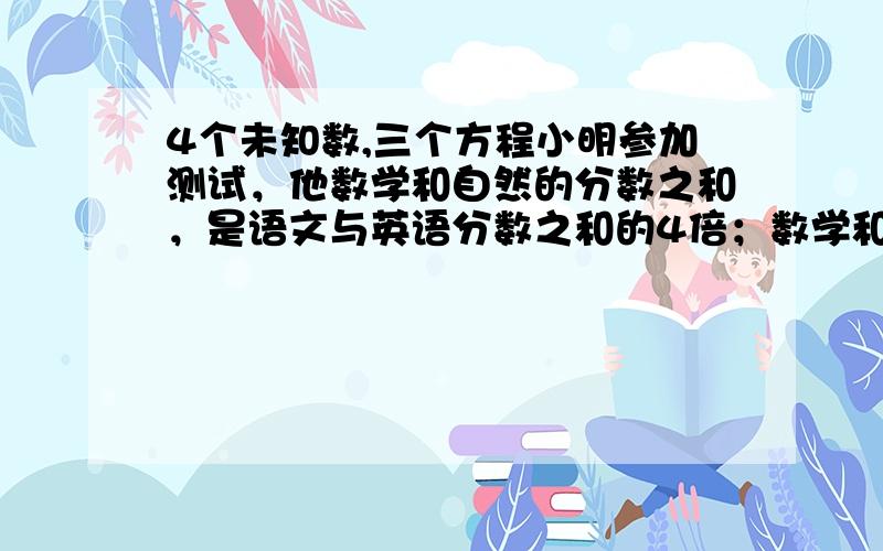 4个未知数,三个方程小明参加测试，他数学和自然的分数之和，是语文与英语分数之和的4倍；数学和英语的分数之和，是语文与自然分数之和的3倍；数学和语文的分数之和，是自然与英语分