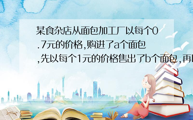 某食杂店从面包加工厂以每个0.7元的价格,购进了a个面包,先以每个1元的价格售出了b个面包,再以八折优惠价售出了c个面包,最后将过期的面包以每个0.4元的价格退回给厂家,在这一过程中,食杂