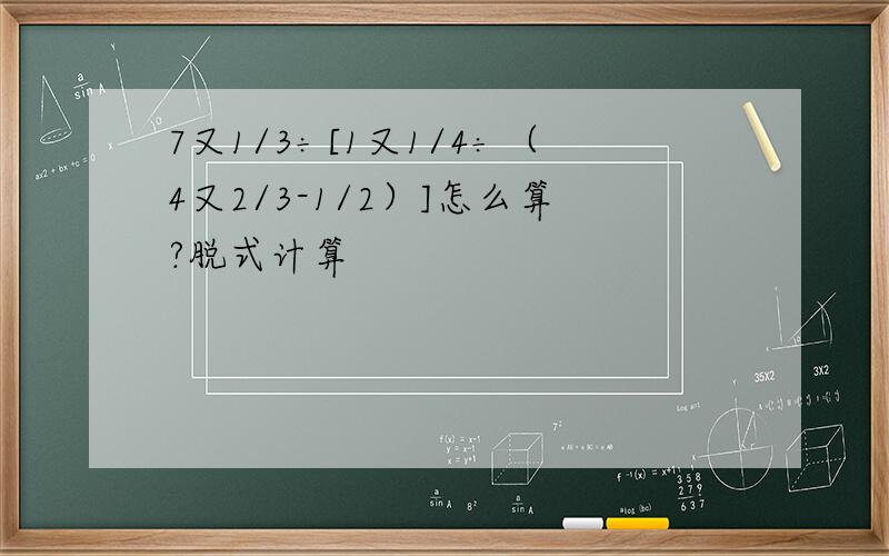 7又1/3÷[1又1/4÷（4又2/3-1/2）]怎么算?脱式计算