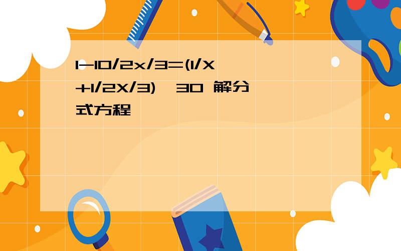 1-10/2x/3=(1/X+1/2X/3)*30 解分式方程