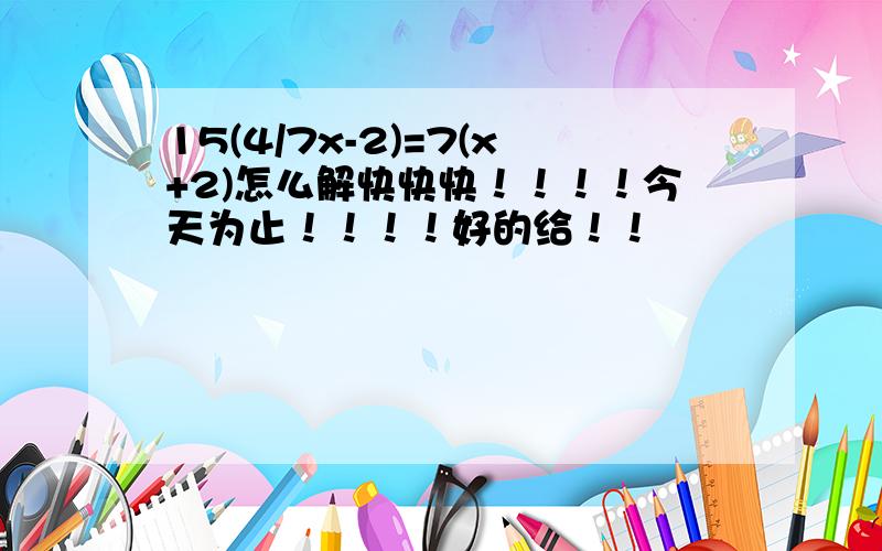 15(4/7x-2)=7(x+2)怎么解快快快！！！！今天为止！！！！好的给！！